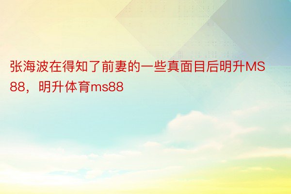 张海波在得知了前妻的一些真面目后明升MS88，明升体育ms88