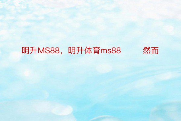 明升MS88，明升体育ms88        然而