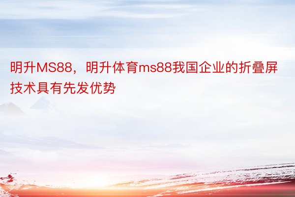 明升MS88，明升体育ms88我国企业的折叠屏技术具有先发优势