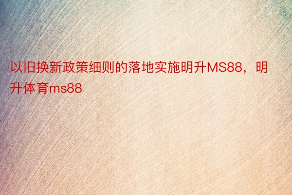 以旧换新政策细则的落地实施明升MS88，明升体育ms88