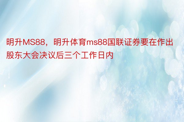 明升MS88，明升体育ms88国联证券要在作出股东大会决议后三个工作日内