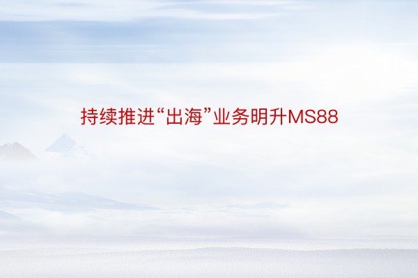 持续推进“出海”业务明升MS88