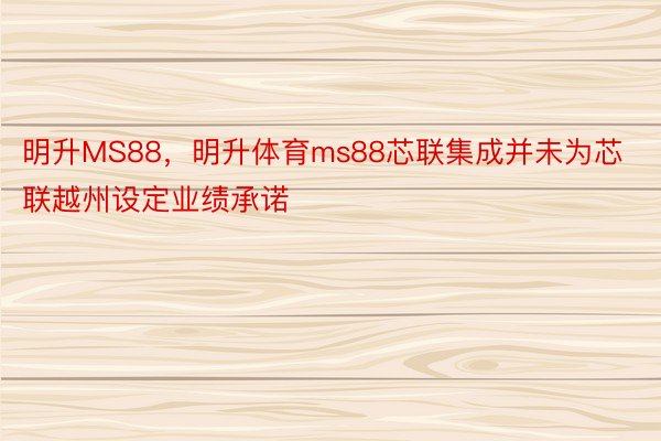 明升MS88，明升体育ms88芯联集成并未为芯联越州设定业绩承诺